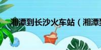 湘潭到長沙火車站(湘潭到長沙火車站)