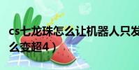 cs七龍珠怎么讓機器人只發氣功(cs七龍珠怎么變超4)