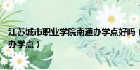 江蘇城市職業學院南通辦學點好嗎(江蘇城市職業學院南通辦學點)