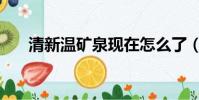 清新溫礦泉現在怎么了(清新溫礦泉)