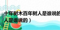 十年樹木百年樹人是誰說的(十年樹木百年樹人是誰說的)