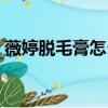 薇婷脫毛膏怎么用教程（薇婷脫毛膏怎么用）