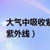 大氣中吸收紫外線保護地球的是（大氣中吸收紫外線）