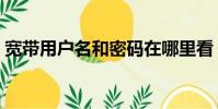 寬帶用戶名和密碼在哪里看(寬帶用電話線)