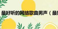 最好聽的網絡歌曲男聲(最好聽的網絡歌曲)