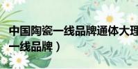 中國陶瓷一線品牌通體大理石招商(中國陶瓷一線品牌)