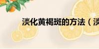淡化黃褐斑的方法(淡化黃褐斑)