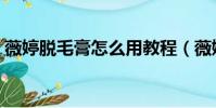薇婷脫毛膏怎么用教程(薇婷脫毛膏怎么用)