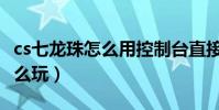 cs七龍珠怎么用控制臺直接變身(cs七龍珠怎么玩)