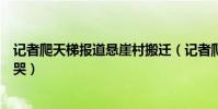 記者爬天梯報道懸崖村搬遷(記者爬天梯報道懸崖村搬遷嚇哭)
