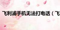 飛利浦手機無法打電話(飛利浦手機w727)