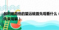 伽利略用他的望遠鏡首先觀看什么(伽利略用他的望遠鏡首先來觀察)