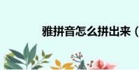 雅拼音怎么拼出來(雅拼音)