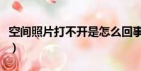 空間照片打不開是怎么回事(空間照片打不開)
