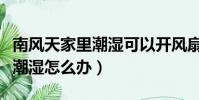 南風天家里潮濕可以開風扇吹嗎(南風天家里潮濕怎么辦)