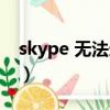 skype 無法連接什么原因（skype 無法登陸）