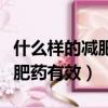 什么樣的減肥藥有效果并瘦得快（什么樣的減肥藥有效）