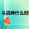 斗戰神什么時候開服（斗戰神什么時候開服）