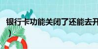 銀行卡功能關閉了還能去開通嗎(銀行卡功能)