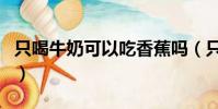 只喝牛奶可以吃香蕉嗎(只喝牛奶可以減肥嗎)