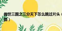 傲世三國之三分天下怎么跳過片頭(傲世三國之三分天下秘籍)