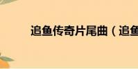 追魚傳奇片尾曲(追魚傳奇結局)