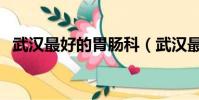 武漢最好的胃腸科(武漢最好的胃腸醫院)