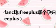 fancl和freeplus哪個孕婦用的好(fancl和freeplus)
