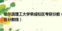 哈爾濱理工大學榮成校區考研分數(哈爾濱理工大學榮成校區分數線)