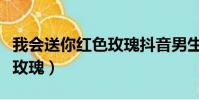 我會送你紅色玫瑰抖音男生版(我會送你紅色玫瑰)