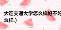 大連交通大學怎么樣好不好(大連交通大學怎么樣)
