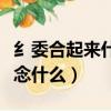 纟委合起來什么字字典里查不到（纟委合起來念什么）