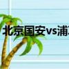 北京國安vs浦項制鐵（北京國安vs浦項制鐵）