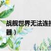 戰艦世界無法連接服務器怎么回事（戰艦世界無法連接服務器）