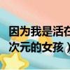 因為我是活在二次元的女孩（因為我是活在二次元的女孩）