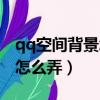 qq空間背景怎么變成白色的了（qq空間背景怎么弄）