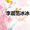 李晨范冰冰分手文案（李晨范冰冰分手）