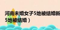 河南未婚女子5地被結婚新聞(河南未婚女子5地被結婚)