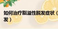 如何治療脂溢性脫發癥狀(如何治療脂溢性脫發)