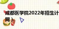 成都醫學院2022年招生計劃(成都醫學院官網)