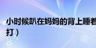 小時候趴在媽媽的背上睡著了(小時候趴著挨打)