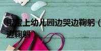 寶寶上幼兒園邊哭邊鞠躬(寶寶上幼兒園邊哭邊鞠躬)