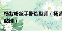 楊紫粉絲手撕造型師(楊紫粉絲手撕造型師你站誰)