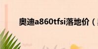 奧迪a860tfsi落地價(奧迪a86 0)