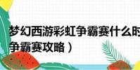 夢幻西游彩虹爭霸賽什么時候(夢幻西游彩虹爭霸賽攻略)
