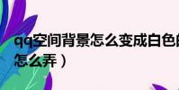 qq空間背景怎么變成白色的了(qq空間背景怎么弄)