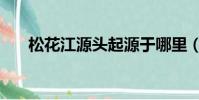 松花江源頭起源于哪里(松花江源頭)
