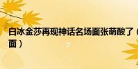 白冰金莎再現神話名場面張萌酸了(白冰金莎再現神話名場面)