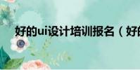 好的ui設計培訓報名(好的ui設計培訓)