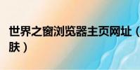 世界之窗瀏覽器主頁網址(世界之窗瀏覽器皮膚)